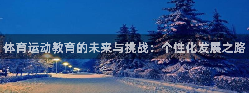 领航国际3平台登录注册：体育运动教育的未来与挑战：个性化发展之路
