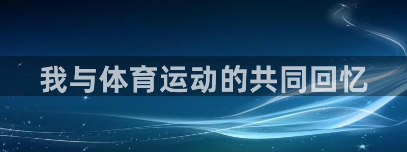 意昂体育注册：我与体育运动的共同回忆