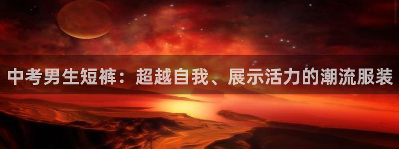 意昂4登录：中考男生短裤：超越自我、展示活力的潮流服装