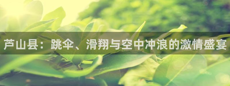 意昂体育2：芦山县：跳伞、滑翔与空中冲浪的激情盛宴