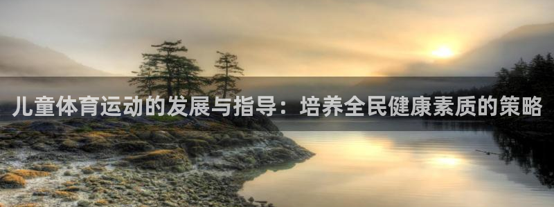领航国际4平台：儿童体育运动的发展与指导：培养全民健康素质的策略
