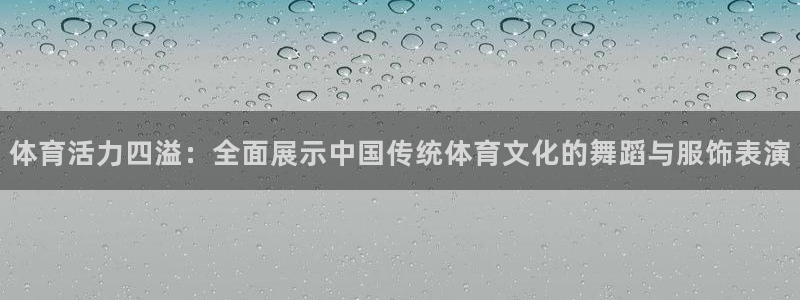 领航国际体育合法嘛：体育活力四溢：全面展示中国传统体育文化的舞蹈与服饰表演