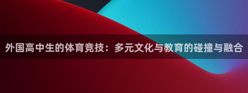 意昂平台登陆：外国高中生的体育竞技：多元文化与教育的碰撞与融合