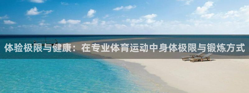 领航国际4代理：体验极限与健康：在专业体育运动中身体极限与锻炼方式